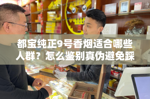 都宝纯正9号香烟适合哪些人群？怎么鉴别真伪避免踩坑？